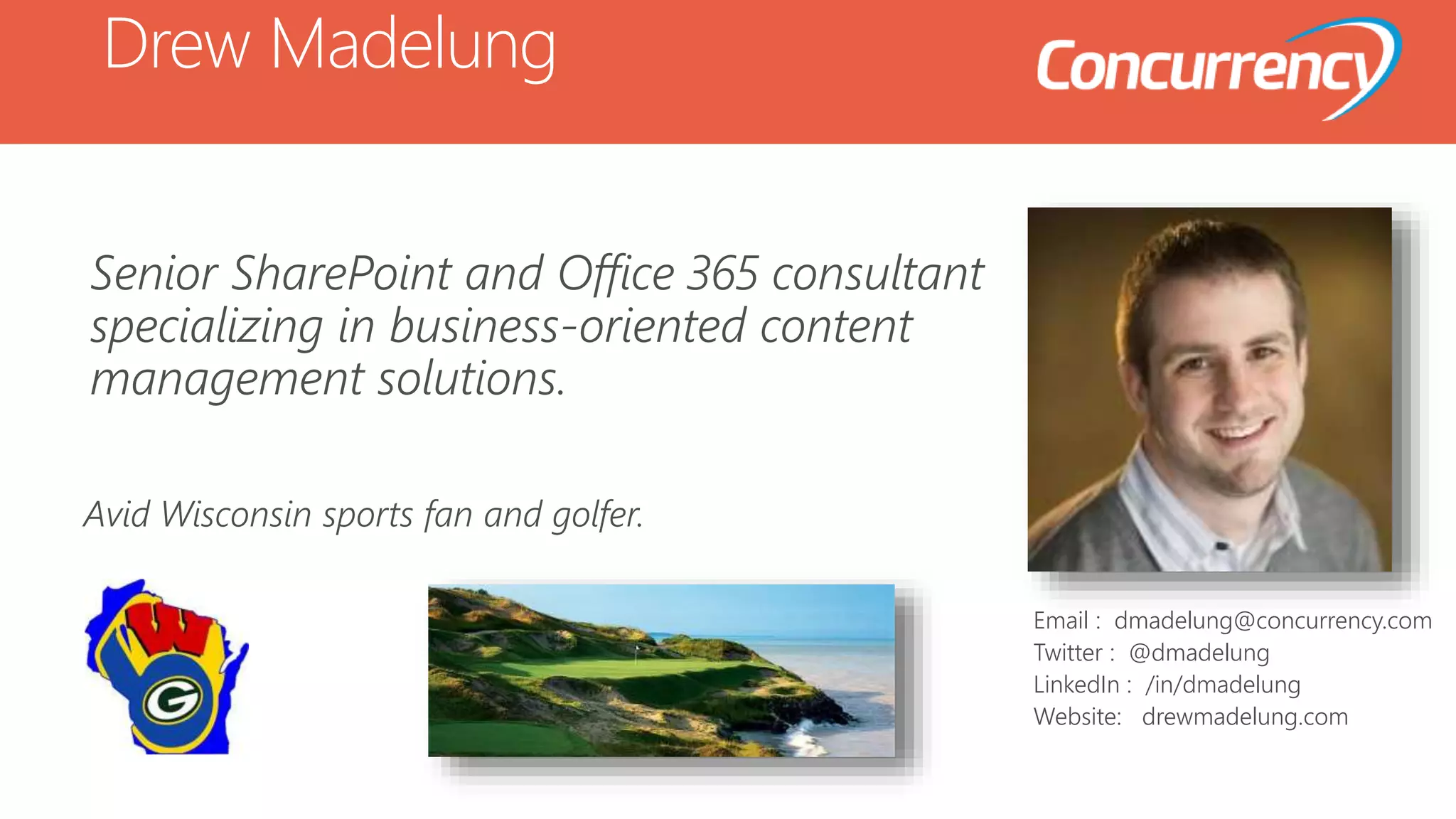 Drew Madelung
Email : dmadelung@concurrency.com
Twitter : @dmadelung
LinkedIn : /in/dmadelung
Website: drewmadelung.com
Senior SharePoint and Office 365 consultant
specializing in business-oriented content
management solutions.
Avid Wisconsin sports fan and golfer.
 