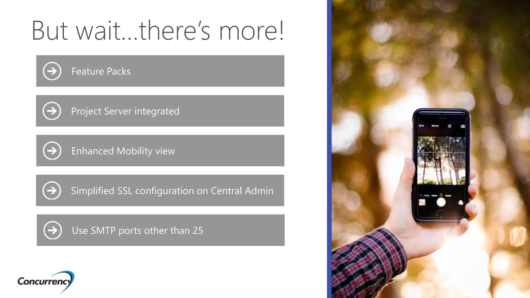 But wait…there’s more!
Project Server integrated
Enhanced Mobility view
Use SMTP ports other than 25
Simplified SSL configuration on Central Admin
Feature Packs
 