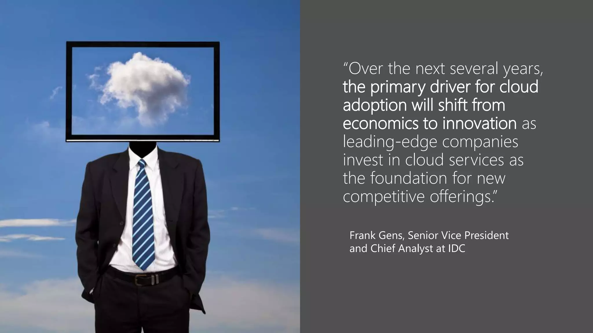 “Over the next several years,
the primary driver for cloud
adoption will shift from
economics to innovation as
leading-edge companies
invest in cloud services as
the foundation for new
competitive offerings.”
Frank Gens, Senior Vice President
and Chief Analyst at IDC
 