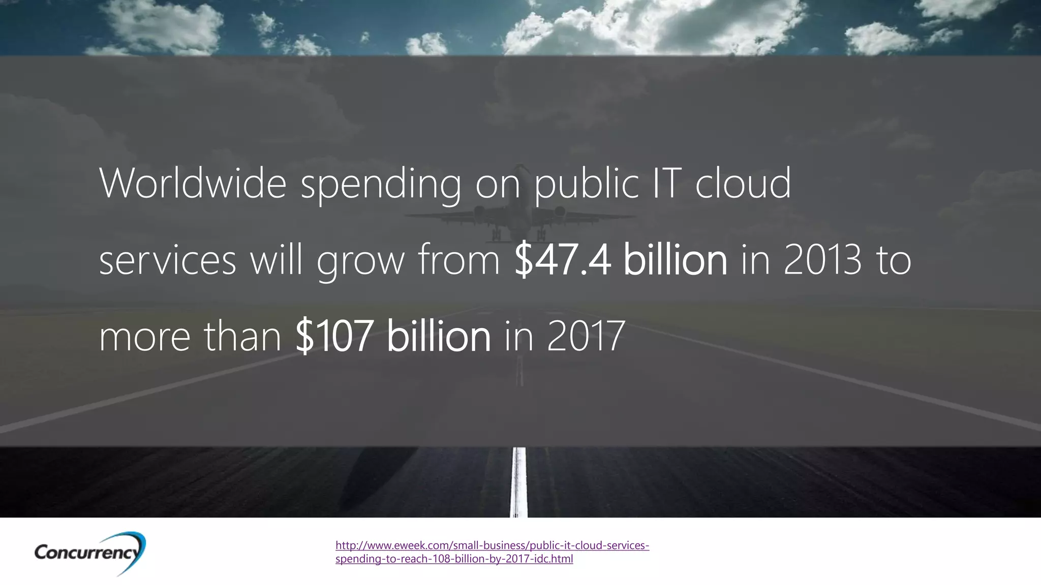 http://www.eweek.com/small-business/public-it-cloud-services-
spending-to-reach-108-billion-by-2017-idc.html
Worldwide spending on public IT cloud
services will grow from $47.4 billion in 2013 to
more than $107 billion in 2017
 