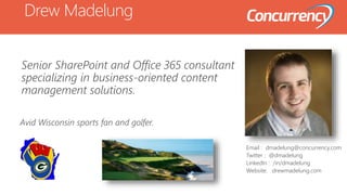 Drew Madelung
Email : dmadelung@concurrency.com
Twitter : @dmadelung
LinkedIn : /in/dmadelung
Website: drewmadelung.com
Senior SharePoint and Office 365 consultant
specializing in business-oriented content
management solutions.
Avid Wisconsin sports fan and golfer.
 