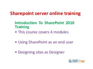 Sharepoint server online training
Introduction To SharePoint 2010
Training
• This course covers 4 modules
• Using SharePoint as an end user
• Designing sites as Designer
 