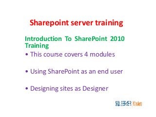 Sharepoint server training
Introduction To SharePoint 2010
Training
• This course covers 4 modules
• Using SharePoint as an end user
• Designing sites as Designer
 