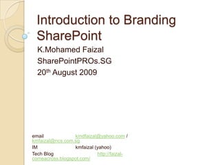 Introduction to Branding SharePoint K.Mohamed Faizal SharePointPROs.SG 20th August 2009 email 		kmdfaizal@yahoo.com / kmfaizal@ncs.com.sg IM 		kmfaizal (yahoo) Tech Blog 	 	http://faizal-comeacross.blogspot.com/ 