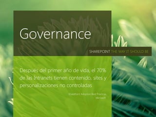 Governance
                                         SHAREPOINT THE WAY IT SHOULD BE




Después del primer año de vida, el 70%
de las Intranets tienen contenido, sites y
personalizaciones no controladas
                       SharePoint Adoption Best Practices
                                               Microsoft
 