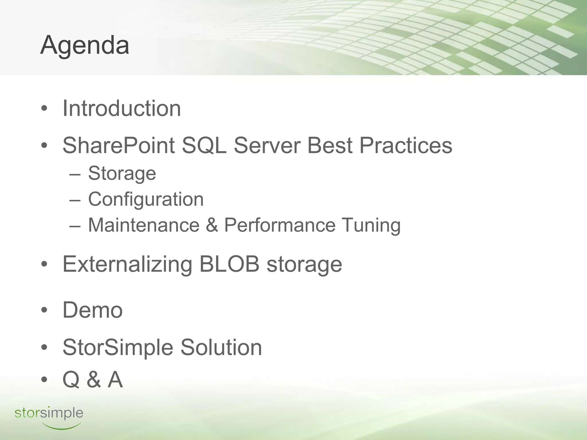 Agenda

• Introduction
• SharePoint SQL Server Best Practices
  – Storage
  – Configuration
  – Maintenance & Performance Tuning

• Externalizing BLOB storage

• Demo
• StorSimple Solution
• Q&A
 
