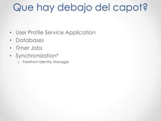 Que hay debajo del capot?

•   User Profile Service Application
•   Databases
•   Timer Jobs
•   Synchronization*
    o Forefront Identity Manager
 