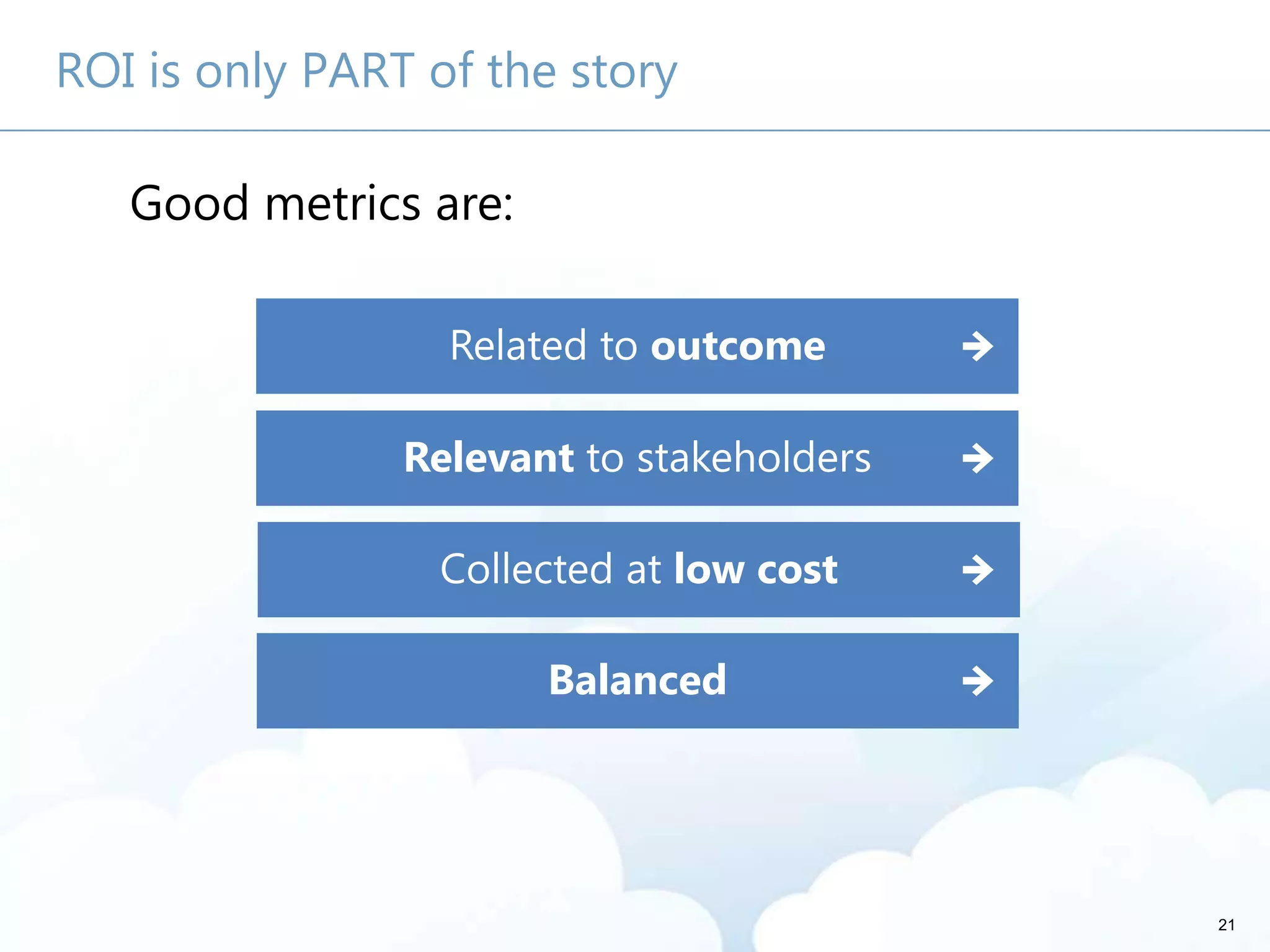 21
ROI is only PART of the story
Good metrics are:
Related to outcome
Relevant to stakeholders
Collected at low cost
Balanced
 