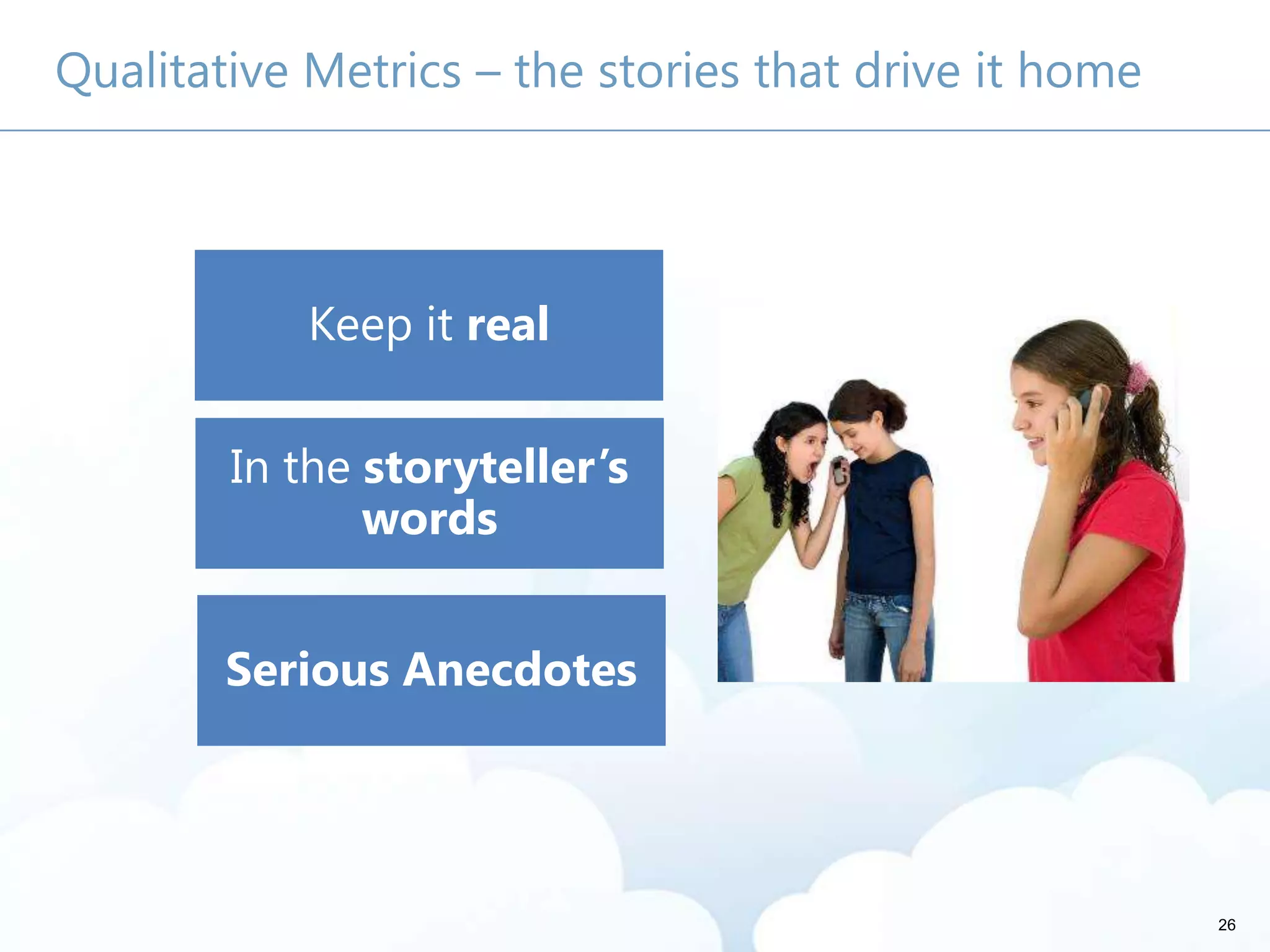 26
Qualitative Metrics – the stories that drive it home
Keep it real
In the storyteller’s
words
Serious Anecdotes
 