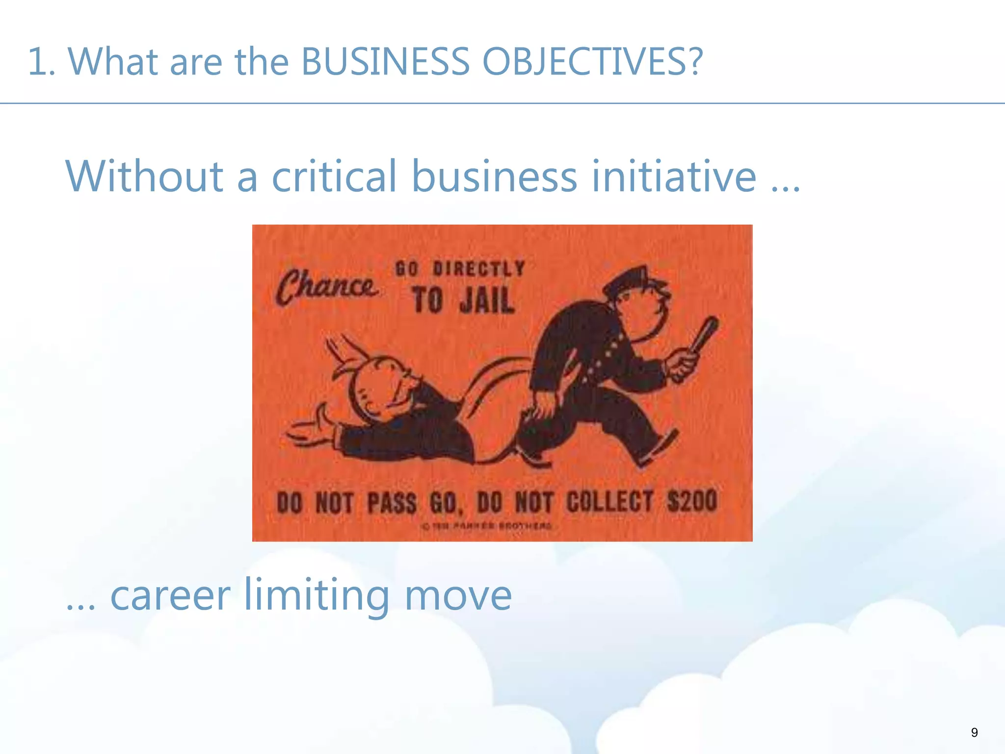1. What are the BUSINESS OBJECTIVES?
Without a critical business initiative …
… career limiting move
9
 