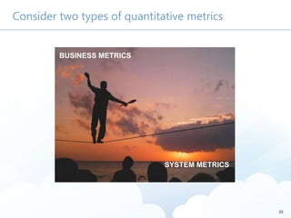 22
Consider two types of quantitative metrics
BUSINESS METRICS
SYSTEM METRICS
 