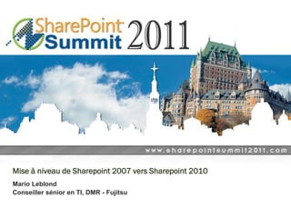 Mise à niveau de Sharepoint 2007 vers Sharepoint 2010
Mario Leblond
Conseiller sénior en TI, DMR - Fujitsu
 