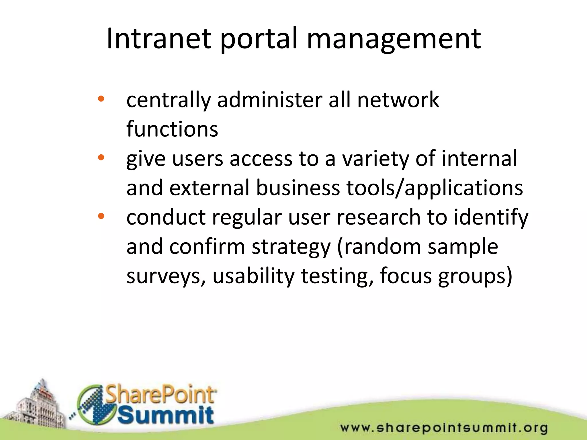 Intranet portal management
• centrally administer all network
  functions
• give users access to a variety of internal
  and external business tools/applications
• conduct regular user research to identify
  and confirm strategy (random sample
  surveys, usability testing, focus groups)
 