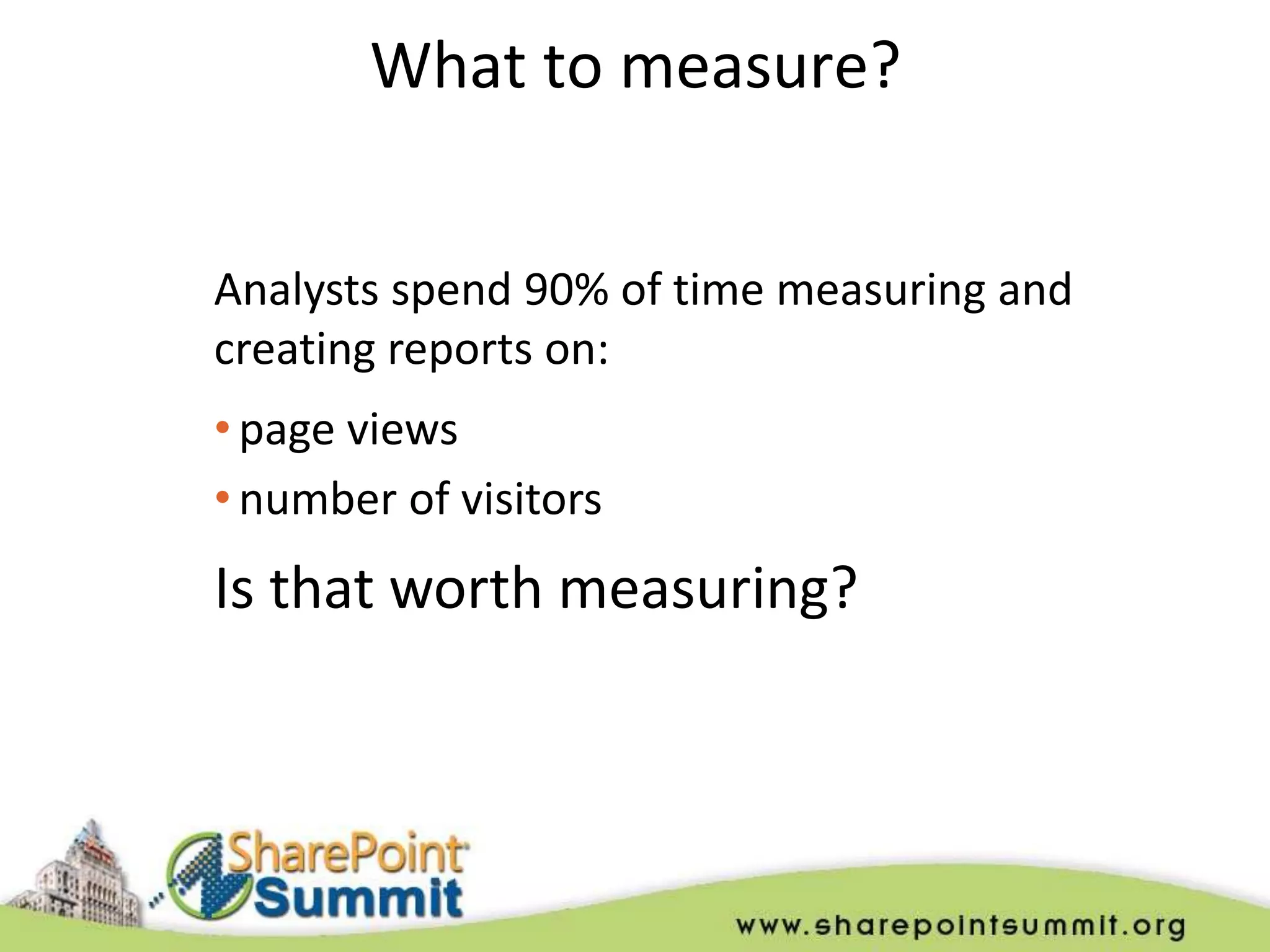 What to measure?


Analysts spend 90% of time measuring and
creating reports on:
• page views
• number of visitors
Is that worth measuring?
 