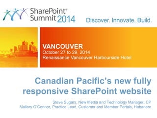 Canadian Pacific’s new fully responsive SharePoint website 
Steve Sugars, New Media and Technology Manager, CP 
Mallory O’Connor, Practice Lead, Customer and Member Portals, Habanero  