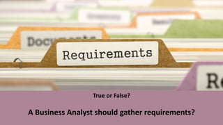 True or False?
A Business Analyst should gather requirements?
 