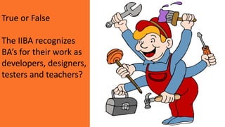 True or False
The IIBA recognizes
BA’s for their work as
developers, designers,
testers and teachers?
 