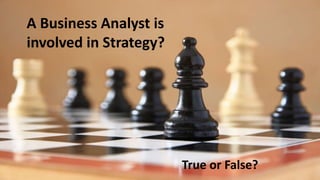 A Business Analyst is
involved in Strategy?
True or False?
 