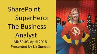SharePoint
SuperHero:
The Business
Analyst
MNSPUG-April 2016
Presented by Liz Sundet
 
