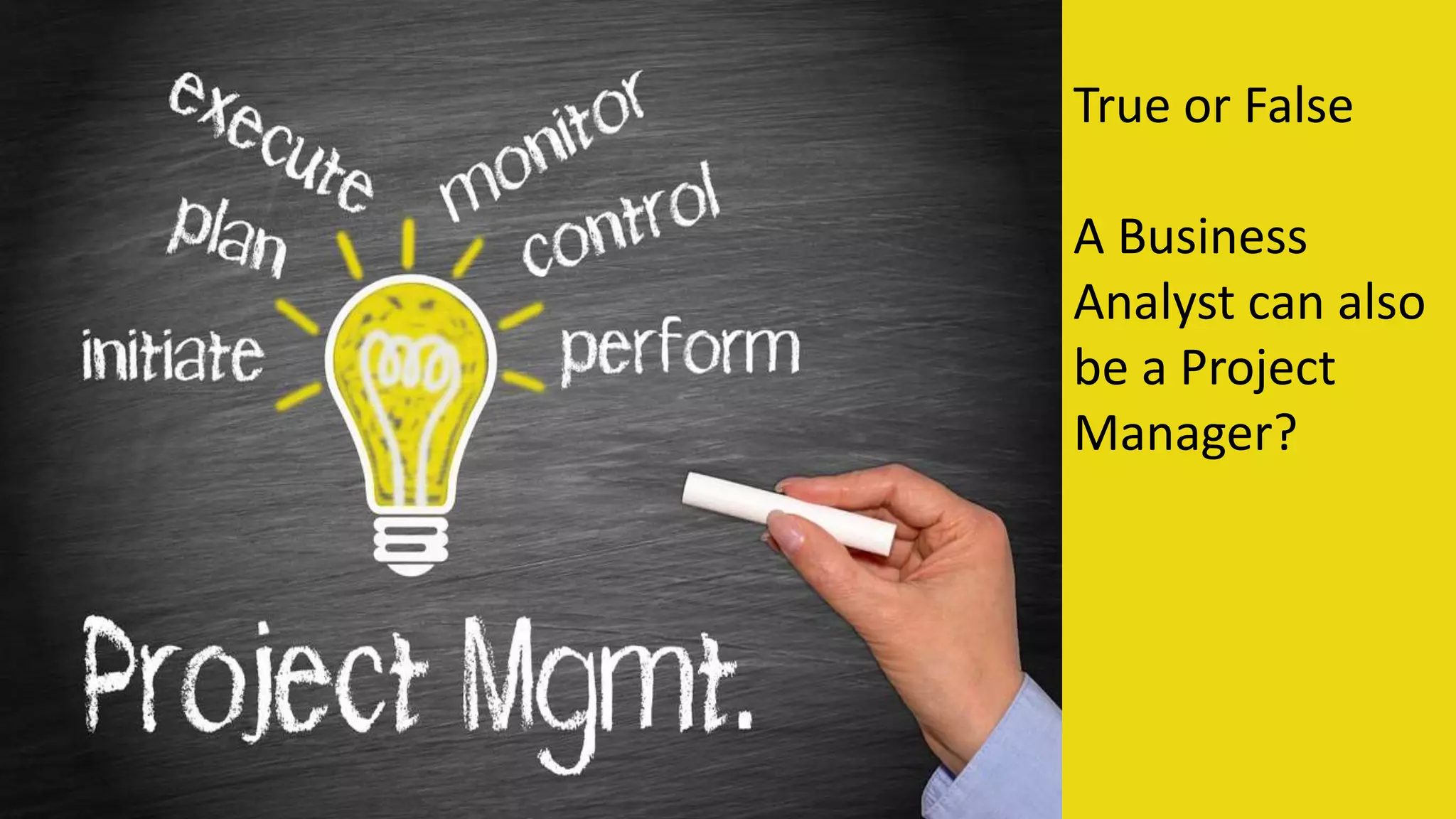 True or False
A Business
Analyst can also
be a Project
Manager?
 