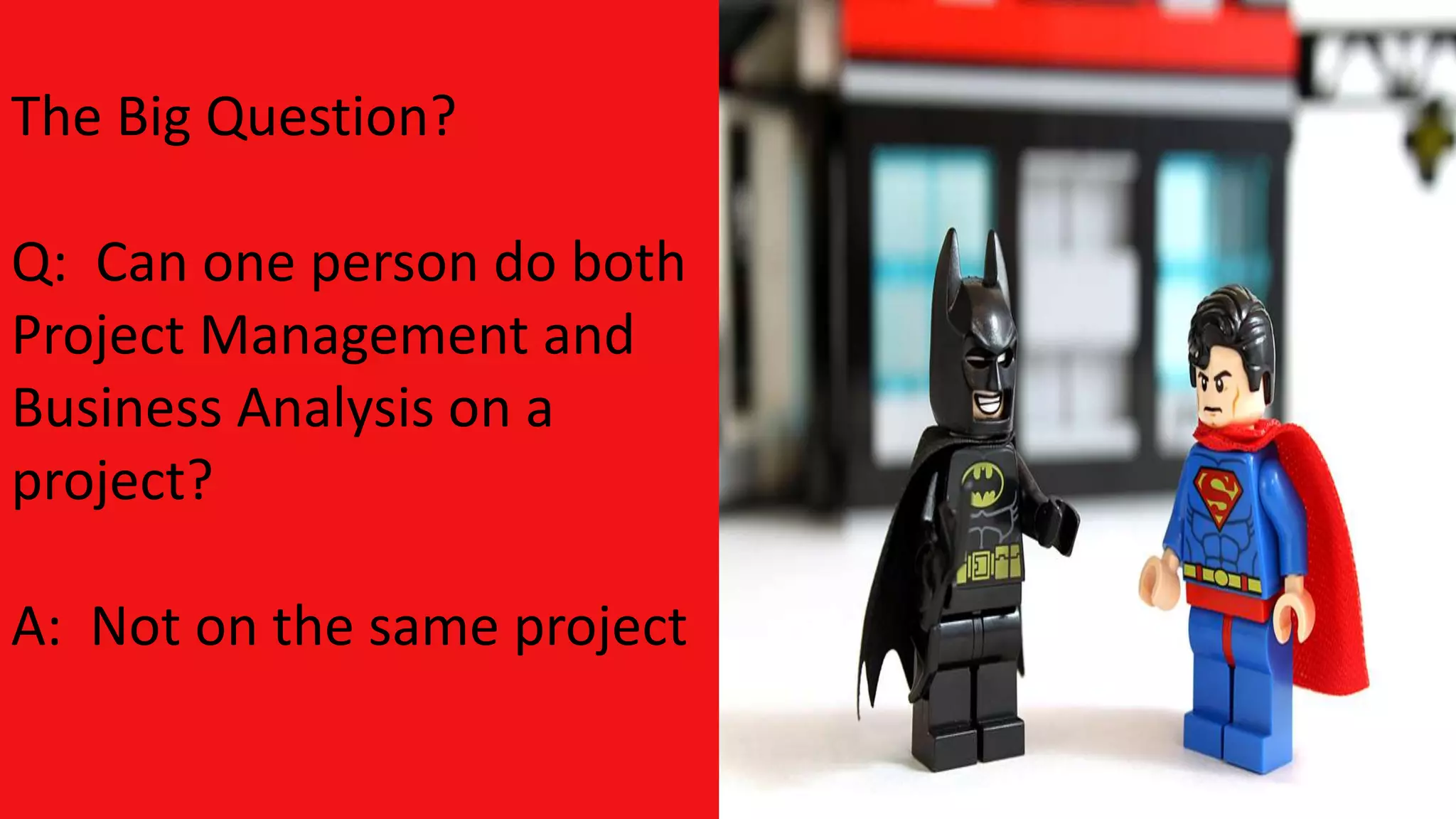 The Big Question?
Q: Can one person do both
Project Management and
Business Analysis on a
project?
A: Not on the same project
 
