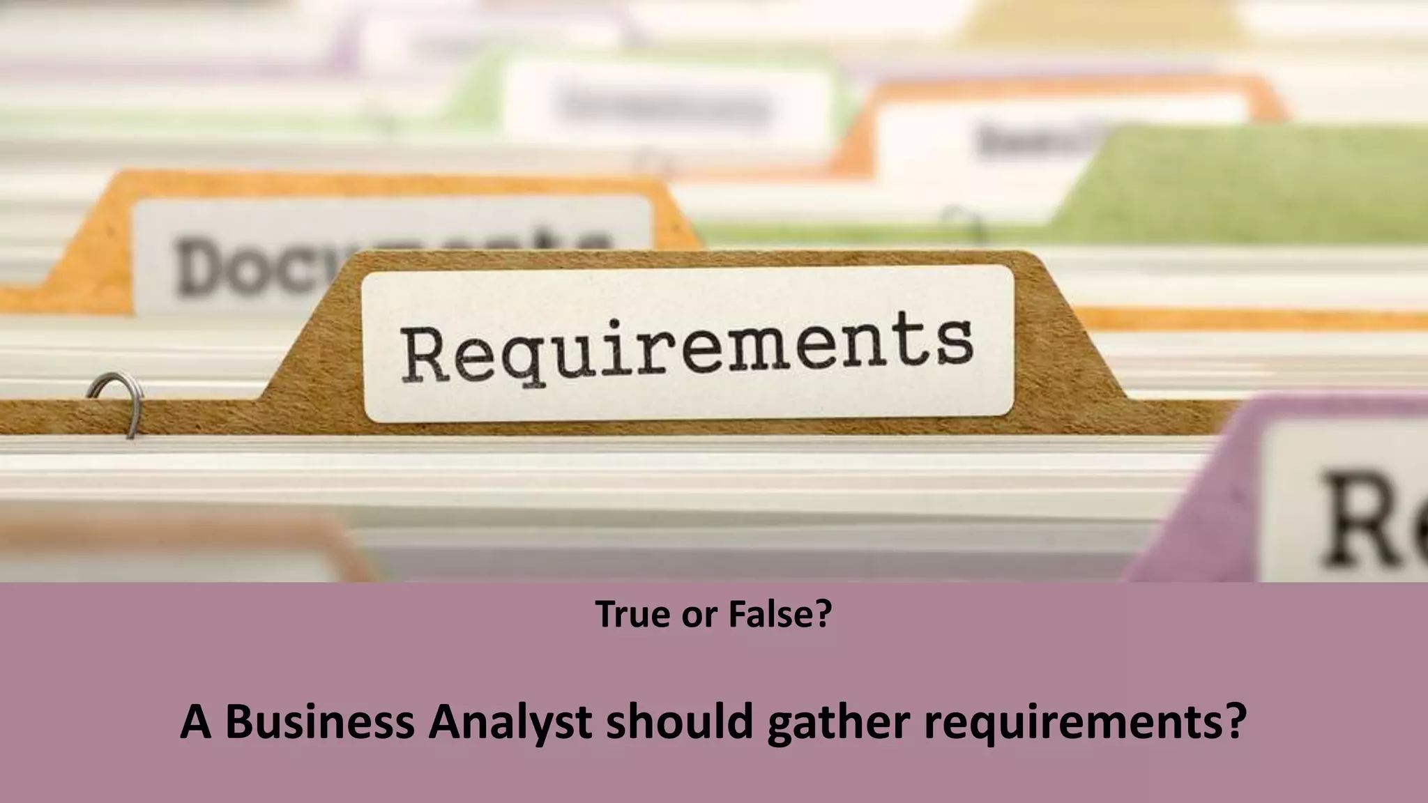 True or False?
A Business Analyst should gather requirements?
 