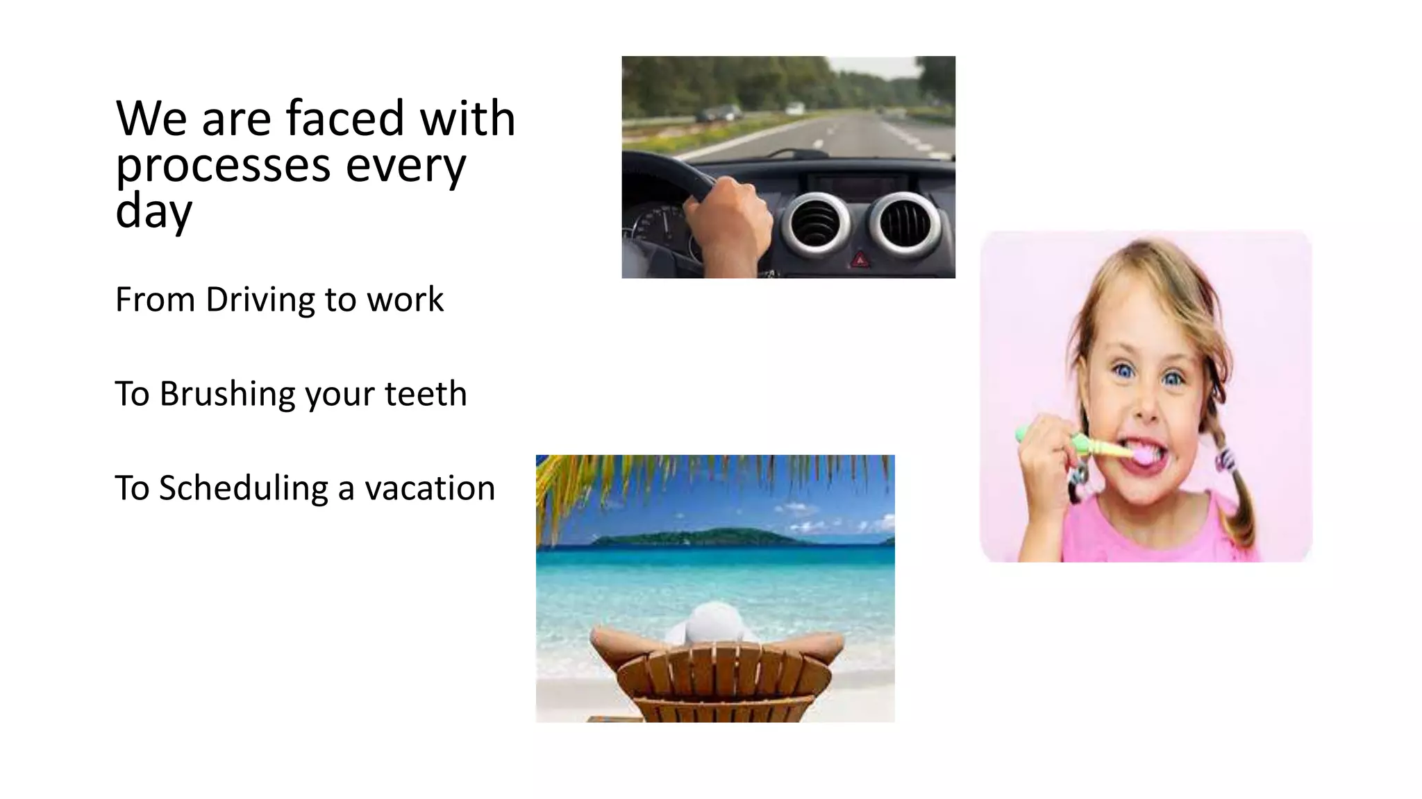 We are faced with
processes every
day
From Driving to work
To Brushing your teeth
To Scheduling a vacation
40
 