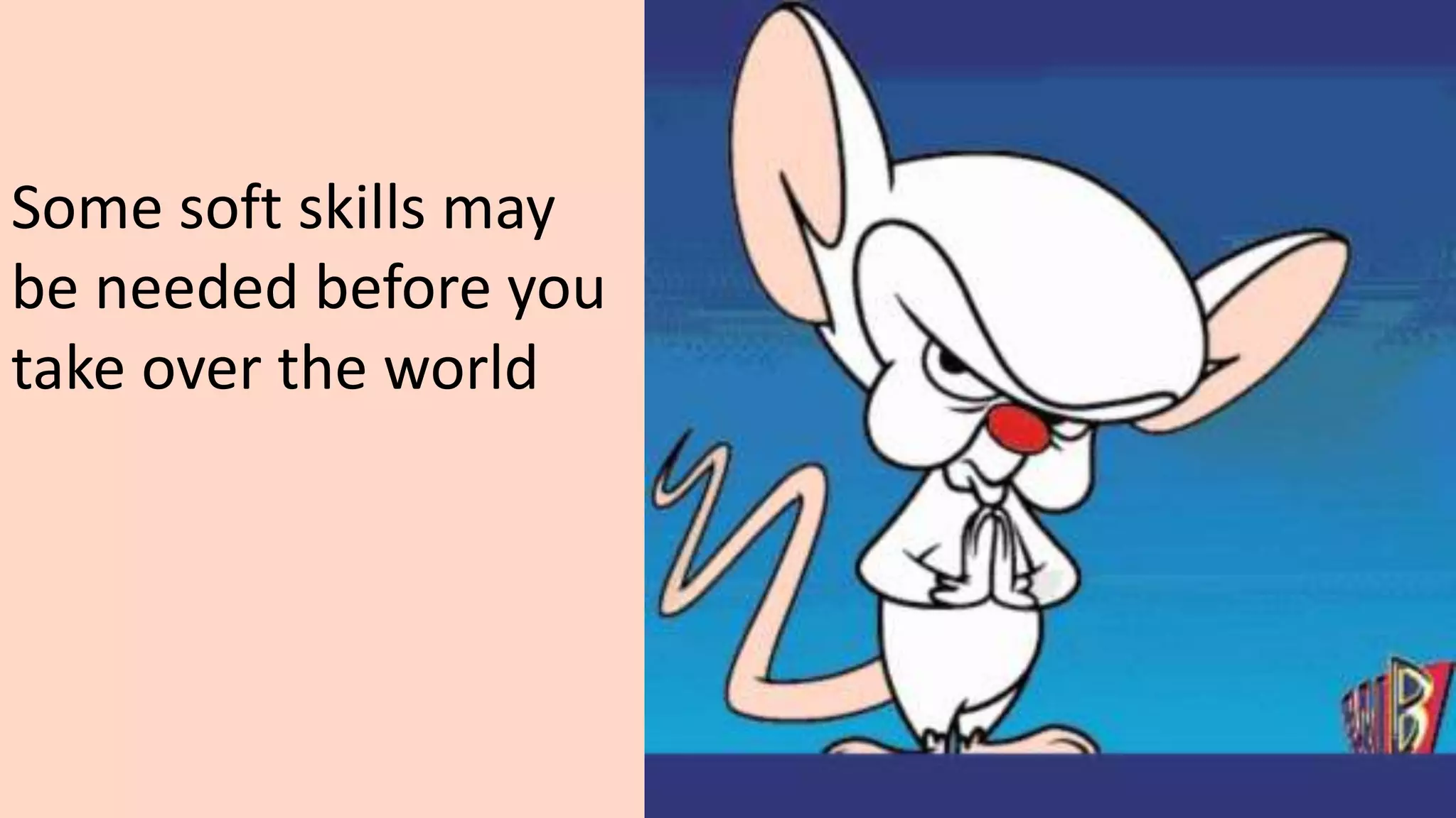 Pinky: Egad Brain! I
wish I was as smart as
you.
Brain: I wish you
were as smart as a
tree stump, Pinky.
Some soft skills may
be needed before you
take over the world
 