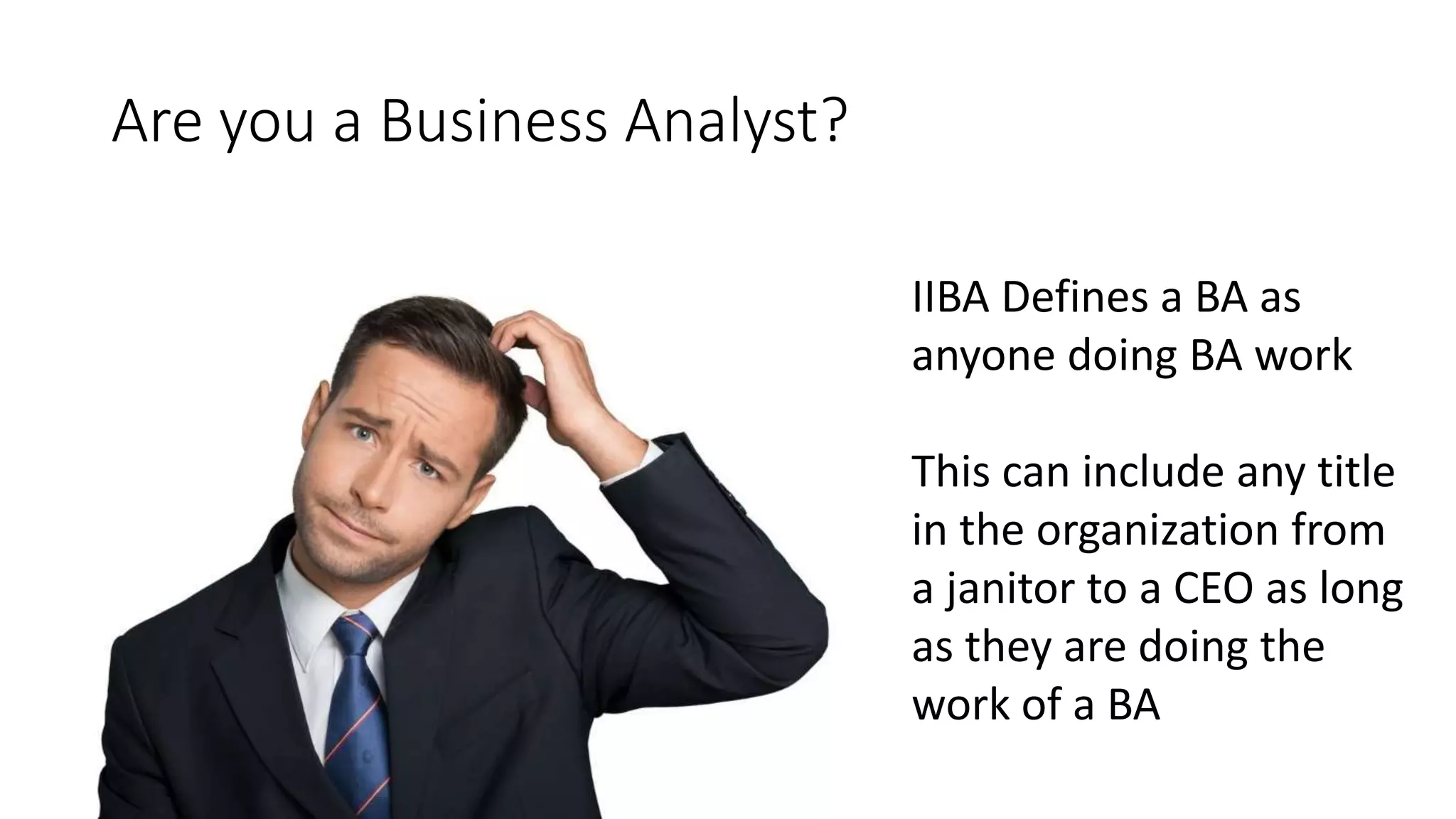 Are you a Business Analyst?
IIBA Defines a BA as
anyone doing BA work
This can include any title
in the organization from
a janitor to a CEO as long
as they are doing the
work of a BA
 