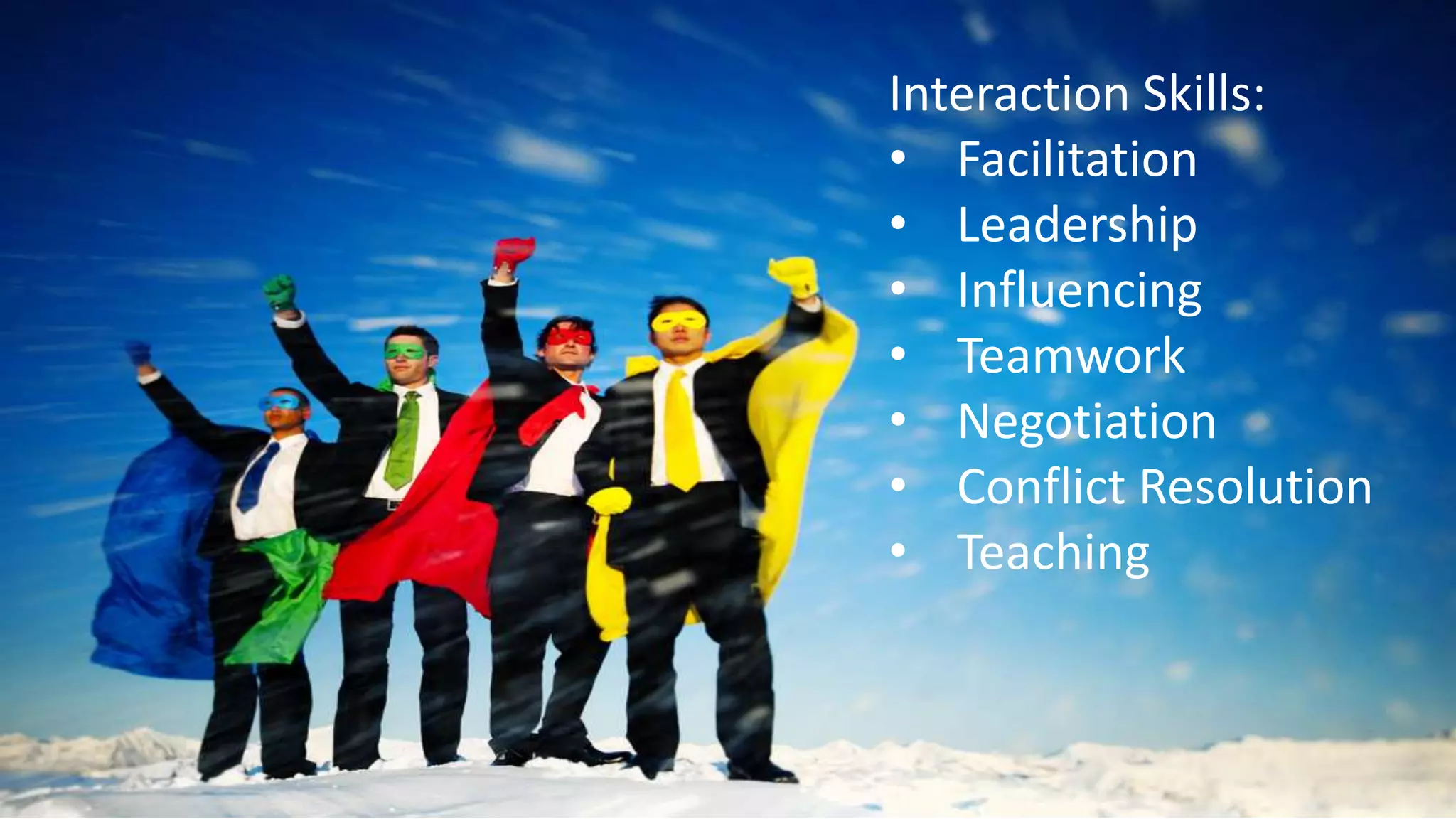 Interaction Skills:
• Facilitation
• Leadership
• Influencing
• Teamwork
• Negotiation
• Conflict Resolution
• Teaching
 