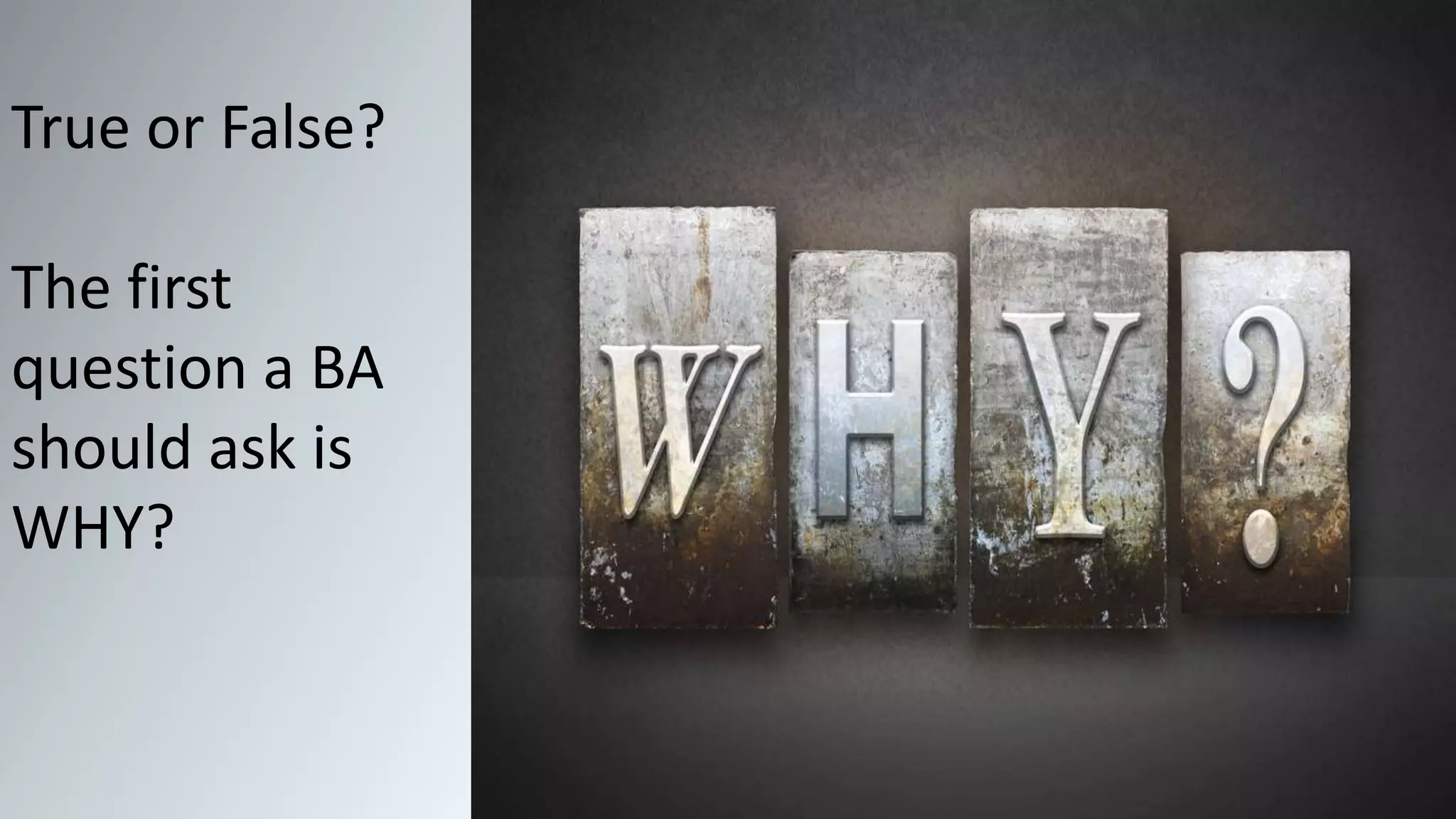True or False?
The first
question a BA
should ask is
WHY?
 