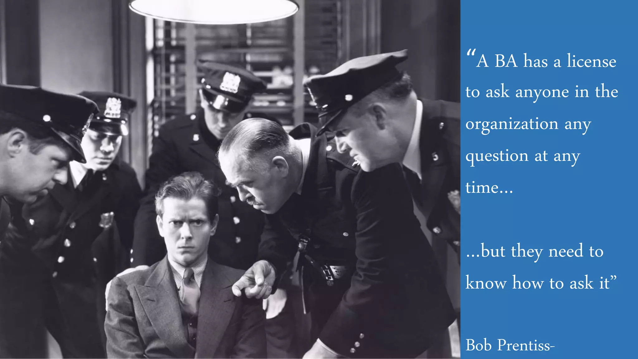 “A BA has a license
to ask anyone in the
organization any
question at any
time…
…but they need to
know how to ask it”
Bob Prentiss-
 