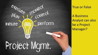 True or False
A Business
Analyst can also
be a Project
Manager?
 