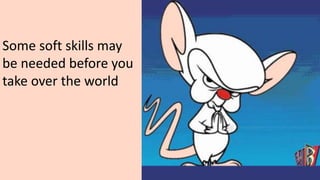 Pinky: Egad Brain! I
wish I was as smart as
you.
Brain: I wish you
were as smart as a
tree stump, Pinky.
Some soft skills may
be needed before you
take over the world
 