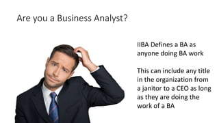 Are you a Business Analyst?
IIBA Defines a BA as
anyone doing BA work
This can include any title
in the organization from
a janitor to a CEO as long
as they are doing the
work of a BA
 