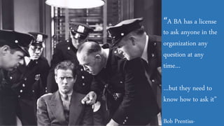“A BA has a license
to ask anyone in the
organization any
question at any
time…
…but they need to
know how to ask it”
Bob Prentiss-
 