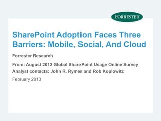 SharePoint Adoption Faces Three
Barriers: Mobile, Social, And Cloud
Forrester Research
From: August 2012 Global SharePoint Usage Online Survey
Analyst contacts: John R. Rymer and Rob Koplowitz
February 2013
 
