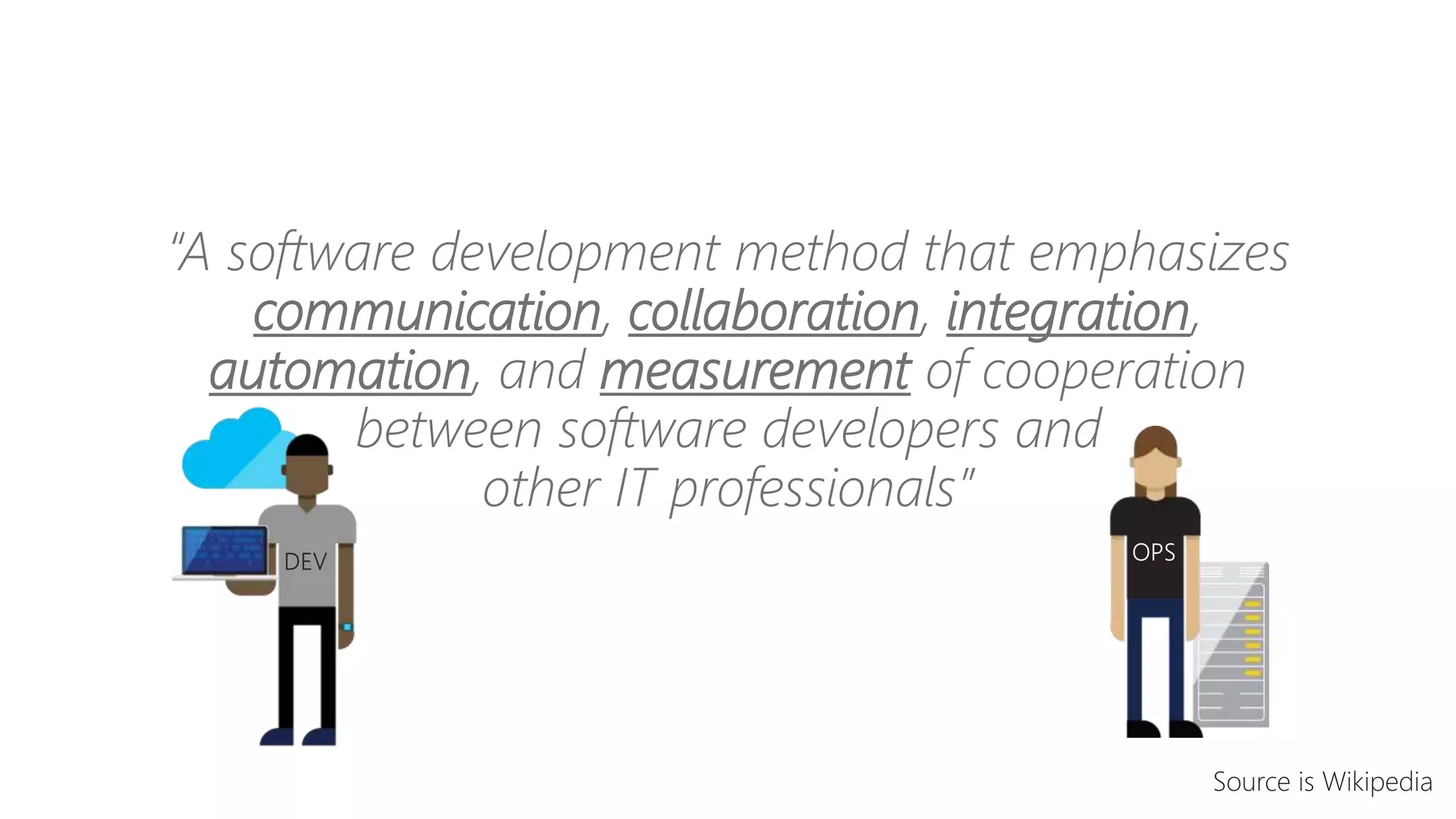 “A software development method that emphasizes
communication, collaboration, integration,
automation, and measurement of cooperation
between software developers and
other IT professionals”
Source is Wikipedia
 