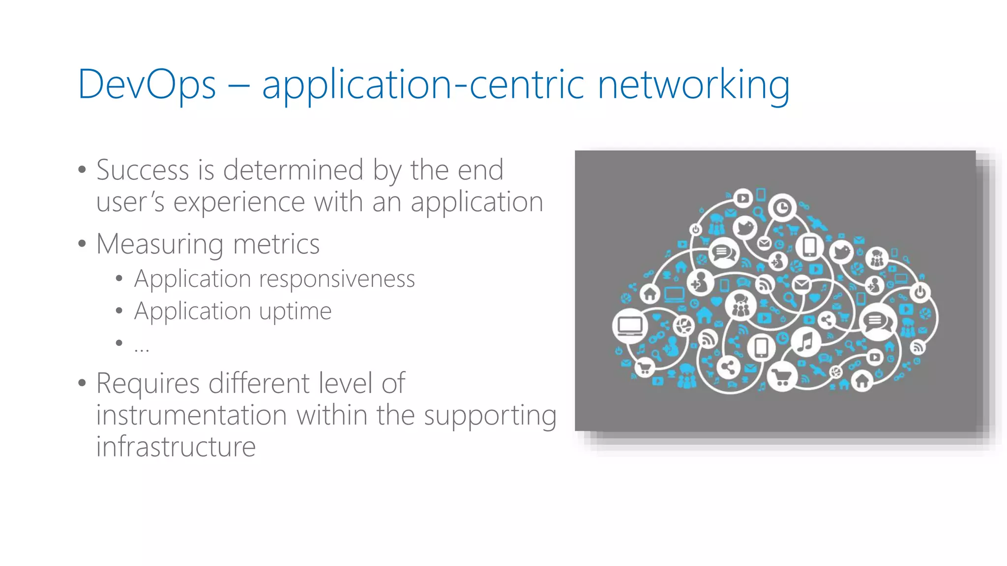 DevOps – application-centric networking
• Success is determined by the end
user’s experience with an application
• Measuring metrics
• Application responsiveness
• Application uptime
• …
• Requires different level of
instrumentation within the supporting
infrastructure
 