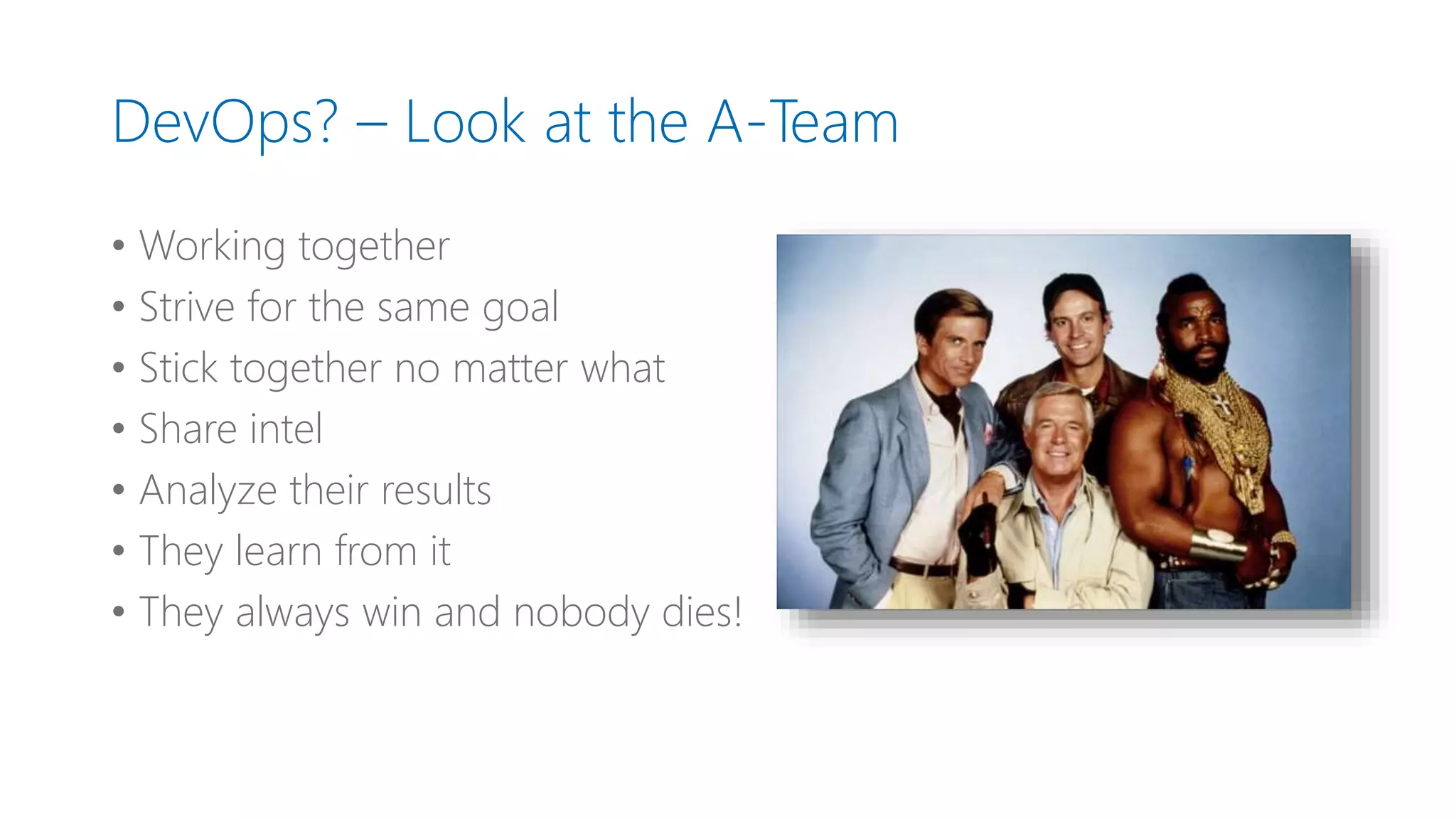 DevOps? – Look at the A-Team
• Working together
• Strive for the same goal
• Stick together no matter what
• Share intel
• Analyze their results
• They learn from it
• They always win and nobody dies!
 
