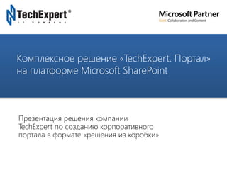 TechExpert Company
Комплексное решение «TechExpert. Портал»
на платформе Microsoft SharePoint
Презентация решения компании
TechExpert по созданию корпоративного
портала в формате «решения из коробки»
 