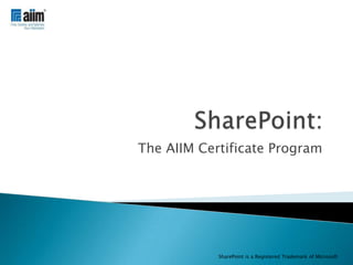 SharePoint: The AIIM Certificate Program SharePoint is a Registered Trademark of Microsoft 