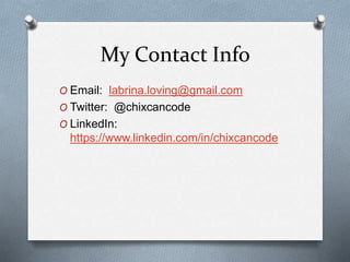 My Contact Info 
O Email: labrina.loving@gmail.com 
O Twitter: @chixcancode 
O LinkedIn: 
https://www.linkedin.com/in/chixcancode 
 