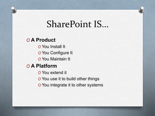 SharePoint IS… 
O A Product 
O You Install It 
O You Configure It 
O You Maintain It 
O A Platform 
O You extend it 
O You use it to build other things 
O You integrate it to other systems 
 
