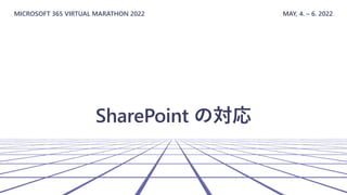 MICROSOFT 365 VIRTUAL MARATHON 2022 MAY, 4. – 6. 2022
SharePoint の対応
 