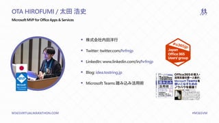 M365VIRTUALMARATHON.COM #M365VM
▪ 株式会社内田洋行
▪ Twitter: twitter.com/hrfmjp
▪ LinkedIn: www.linkedin.com/in/hrfmjp
▪ Blog: idea.tostring.jp
▪ Microsoft Teams 踏み込み活用術
OTA HIROFUMI / 太田 浩史
Microsoft MVP for Office Apps & Services
 