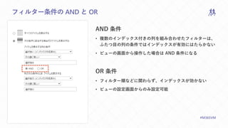 M365VIRTUALMARATHON.COM #M365VM
フィルター条件の AND と OR
AND 条件
• 複数のインデックス付きの列を組み合わせたフィルターは、
ふたつ目の列の条件ではインデックスが有効にはたらかない
• ビューの画面から操作した場合は AND 条件になる
OR 条件
• フィルター順などに関わらず、インデックスが効かない
• ビューの設定画面からのみ設定可能
 