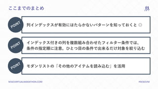 M365VIRTUALMARATHON.COM #M365VM
ここまでのまとめ
列インデックスが有効にはたらかないパターンを知っておくと ◎
インデックス付きの列を複数組み合わせたフィルター条件では、
条件の指定順に注意。ひとつ目の条件で出来るだけ対象を絞り込む
モダンリストの「その他のアイテムを読み込む」を活用
 