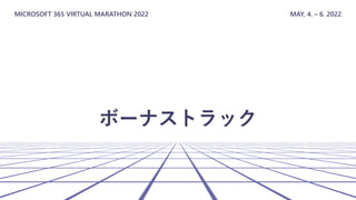 MICROSOFT 365 VIRTUAL MARATHON 2022 MAY, 4. – 6. 2022
ボーナストラック
 