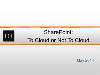 May 2014
SharePoint:
To Cloud or Not To Cloud
 